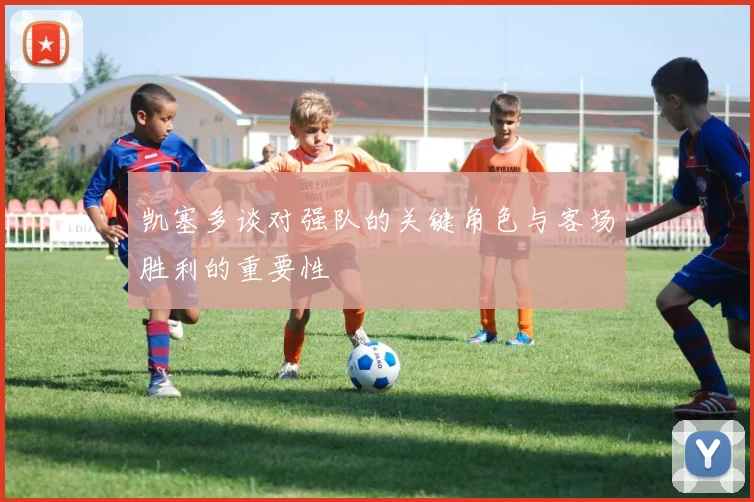 凯塞多谈对强队的关键角色与客场胜利的重要性