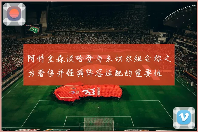 阿特金森谈哈登与米切尔组合称之为奢侈并强调阵容适配的重要性