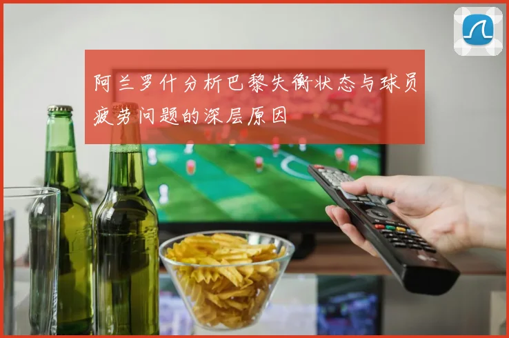 阿兰罗什分析巴黎失衡状态与球员疲劳问题的深层原因