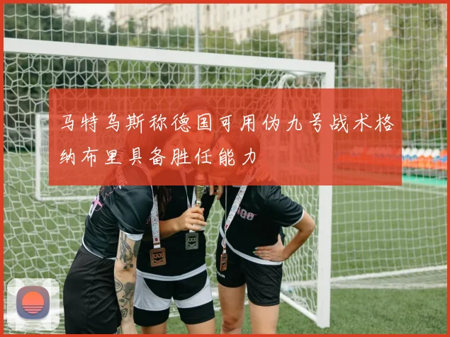马特乌斯称德国可用伪九号战术格纳布里具备胜任能力