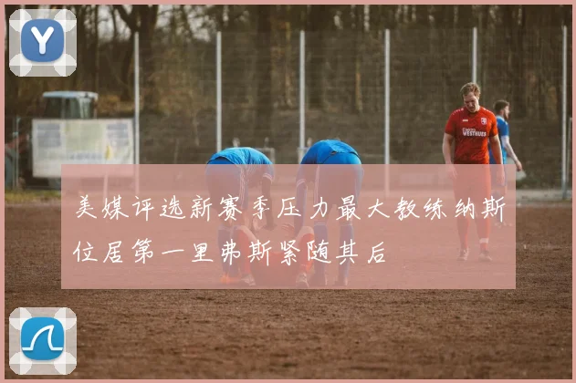 美媒评选新赛季压力最大教练纳斯位居第一里弗斯紧随其后