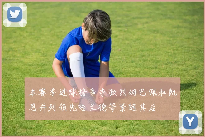 本赛季进球榜争夺激烈姆巴佩和凯恩并列领先哈兰德等紧随其后