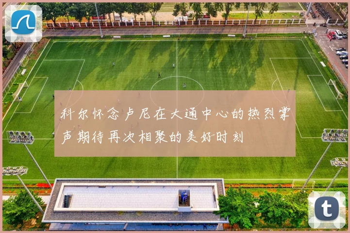 科尔怀念卢尼在大通中心的热烈掌声期待再次相聚的美好时刻