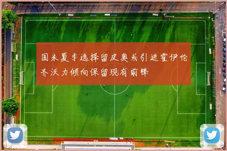 国米夏季选择留皮奥或引进霍伊伦齐沃力倾向保留现有前锋