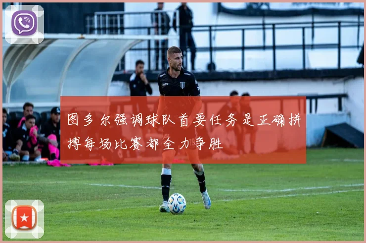图多尔强调球队首要任务是正确拼搏每场比赛都全力争胜
