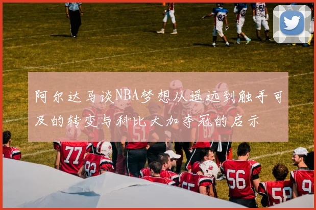 阿尔达马谈NBA梦想从遥远到触手可及的转变与科比大加夺冠的启示