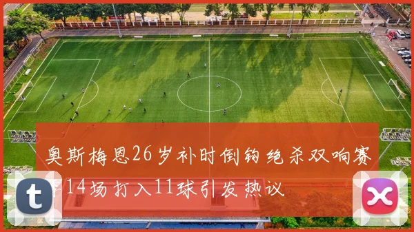奥斯梅恩26岁补时倒钩绝杀双响赛季14场打入11球引发热议