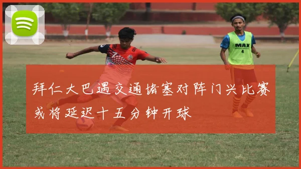拜仁大巴遇交通堵塞对阵门兴比赛或将延迟十五分钟开球