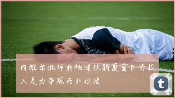 内维尔批评利物浦软弱夏窗巨资投入是为争冠而非过渡