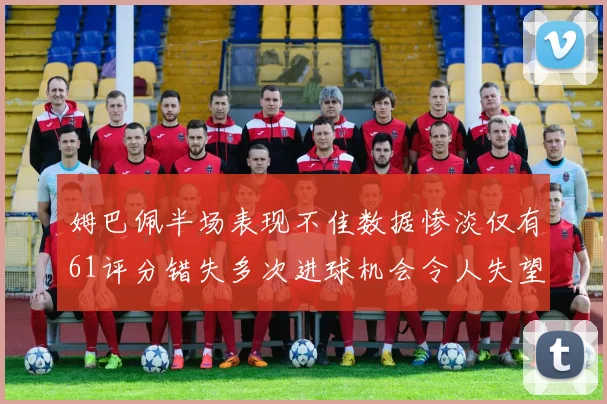 姆巴佩半场表现不佳数据惨淡仅有61评分错失多次进球机会令人失望