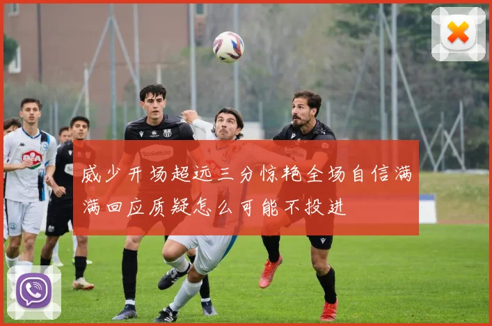 威少开场超远三分惊艳全场自信满满回应质疑怎么可能不投进