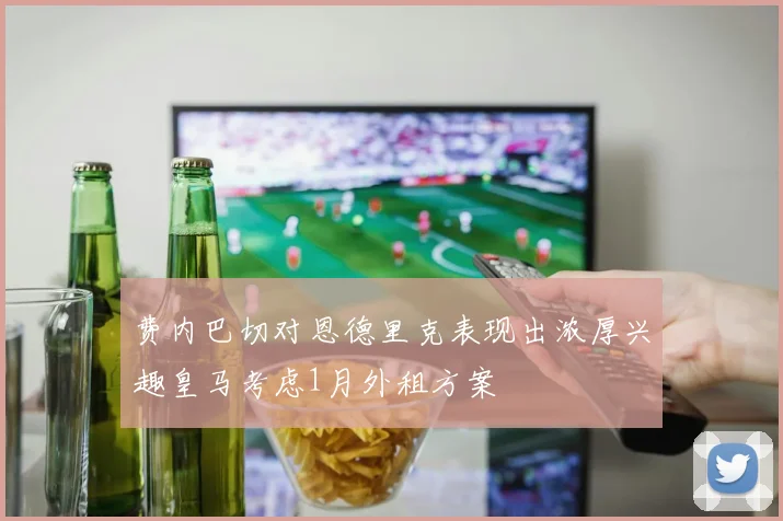 费内巴切对恩德里克表现出浓厚兴趣皇马考虑1月外租方案