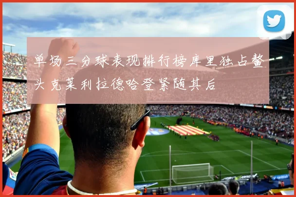 单场三分球表现排行榜库里独占鳌头克莱利拉德哈登紧随其后